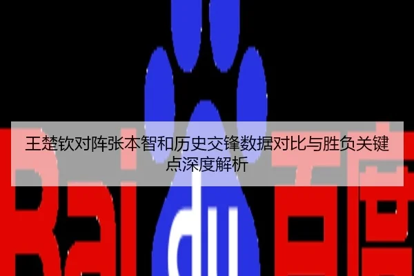 王楚钦对阵张本智和历史交锋数据对比与胜负关键点深度解析
