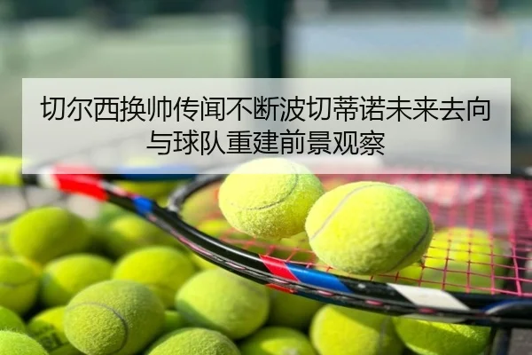 切尔西换帅传闻不断波切蒂诺未来去向与球队重建前景观察