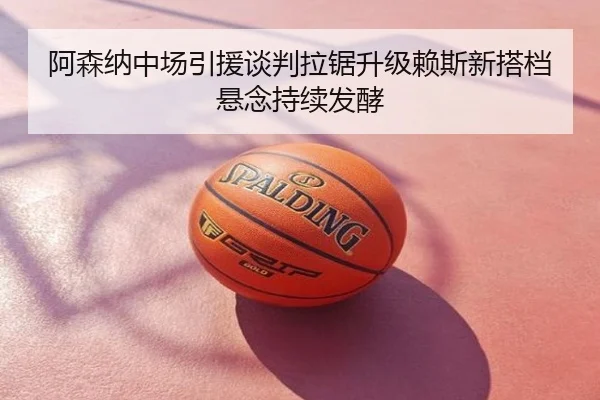 阿森纳中场引援谈判拉锯升级赖斯新搭档悬念持续发酵