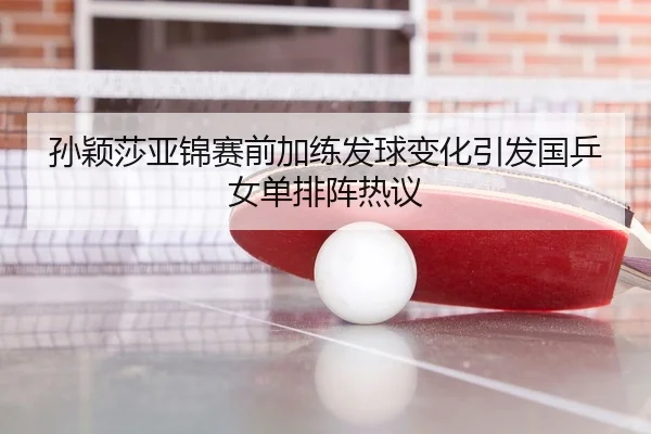 孙颖莎亚锦赛前加练发球变化引发国乒女单排阵热议