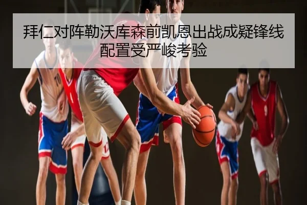 拜仁对阵勒沃库森前凯恩出战成疑锋线配置受严峻考验